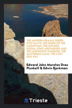 The Modern Drama Series. Five Plays: The Gods of the Mountain, the Golden Doom, King Argimenes and the Unknown Warrior, the Glittering Gate, the Lost de Edward John Moreton Drax Plunkett