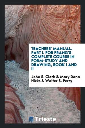 Teachers' Manual. Part I. for Frang's Complete Course in Form-Study and Drawing, Book I and II de John S. Clark