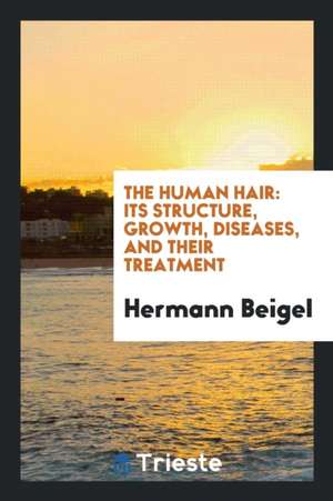 The Human Hair: Its Structure, Growth, Diseases, and Their Treatment de Hermann Beigel