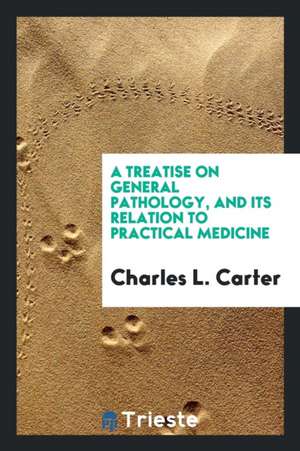 A Treatise on General Pathology, and Its Relation to Practical Medicine de Charles L. Carter