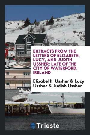 Extracts from the Letters of Elizabeth, Lucy, and Judith Ussher: Late of the City of Waterford, Ireland de Elizabeth Ussher