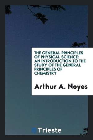 The General Principles of Physical Science: An Introduction to the Study of ... de Arthur A. Noyes