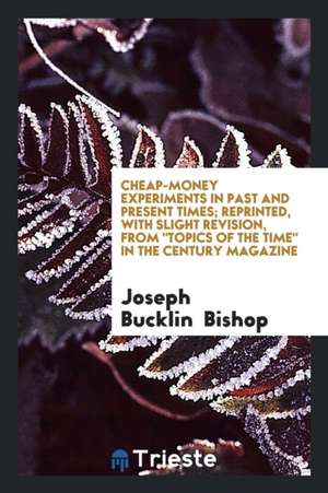 Cheap-Money Experiments in Past and Present Times; Reprinted, with Slight Revision, from Topics of the Time in the Century Magazine de Joseph Bucklin Bishop