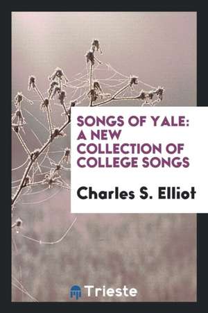 Songs of Yale: A New Collection of College Songs de Charles S. Elliot