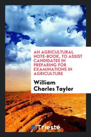 An Agricultural Note-Book, to Assist Candidates in Preparing for Examinations in Agriculture de William Charles Taylor