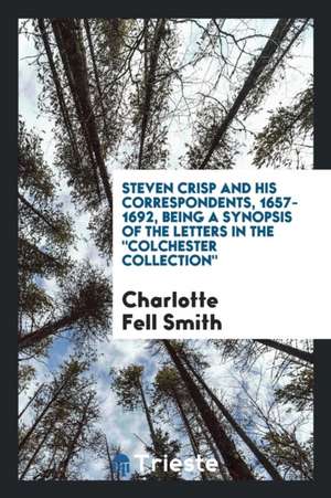 Steven Crisp and His Correspondents, 1657-1692, Being a Synopsis of the Letters in the Colchester Collection de Charlotte Fell Smith