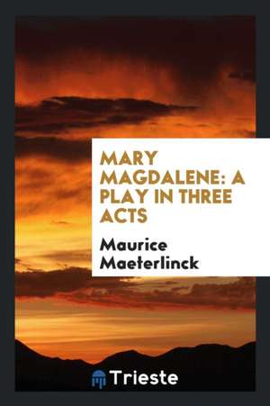 Mary Magdalene: A Play in Three Acts de Maurice Maeterlinck