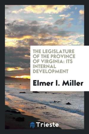 The Legislature of the Province of Virginia: Its Internal Development de Elmer I. Miller