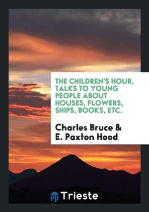 The Children's Hour, Talks to Young People about Houses, Flowers, Ships, Books, Etc. de Charles Bruce