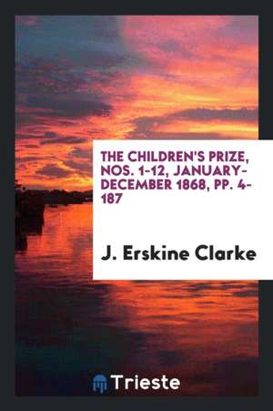 The Children's Prize, Nos. 1-12, January-December 1868, Pp. 4-187 de J. Erskine Clarke