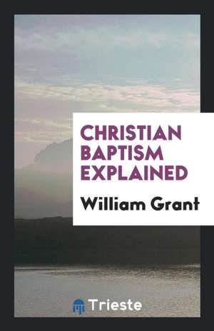 Christian Baptism Explained de William Grant