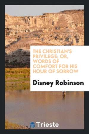 The Christian's Privilege; Or, Words of Comfort for His Hour of Sorrow de Disney Robinson