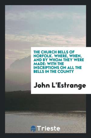 The Church Bells of Norfolk, Where, When, and by Whom They Were Made: With ... de John L'Estrange