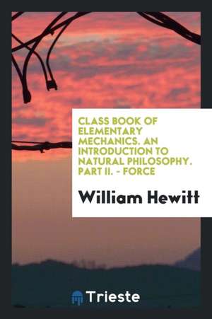 Class Book of Elementary Mechanics. an Introduction to Natural Philosophy. Part II. - Force de William Hewitt