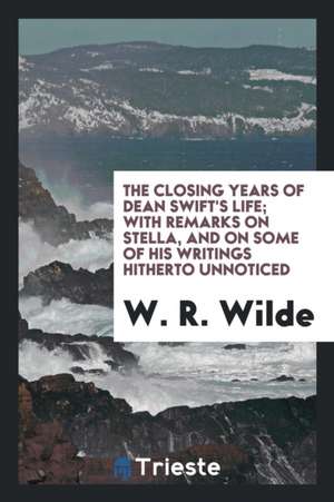 The Closing Years of Dean Swift's Life,: With an Appendix, Containing ... de W. R. Wilde