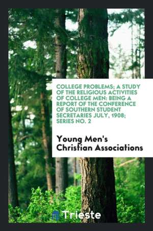 College Problems; A Study of the Religious Activities of College Men: Being a Report of the Conference of Southern Student Secretaries July, 1908; Ser de Young Men'S Christian Associations