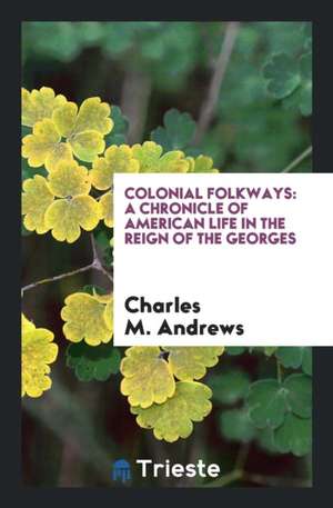 Colonial Folkways: A Chronicle of American Life in the Reign of the Georges de Charles M. Andrews