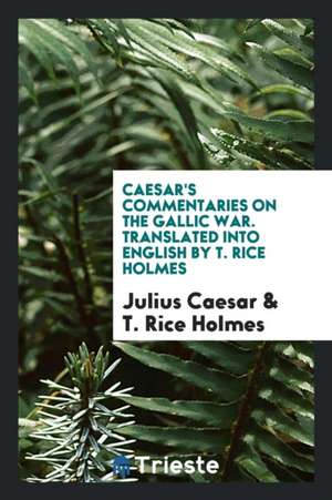 Commentaries on the Gallic War. Translated Into English by T. Rice Holmes de Julius Caesar