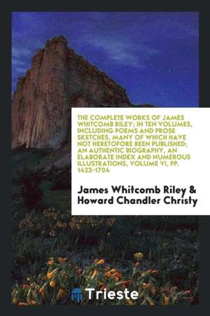 The Complete Works of James Whitcomb Riley; In Ten Volumes, Including Poems and Prose Sketches, Many of Which Have Not Heretofore Been Published; An A de James Whitcomb Riley