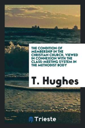 The Condition of Membership in the Christian Church, Viewed in Connexion with the Class-Meeting System in the Methodist Body de T. Hughes