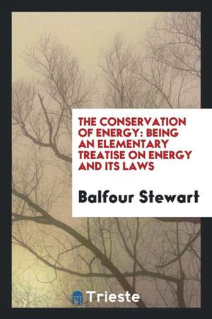 The Conservation of Energy: Being an Elementary Treatise on Energy and Its Laws de Balfour Stewart