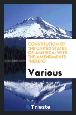 Constitution of the United States of America: With the Amendments Thereto: To Which Are Added ... de Various