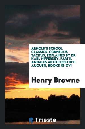 Arnold's School Classics. Cornelius Tacitus, Explained by Dr. Karl Nipperdey. Part II. Annales AB Excessu Divi Augusti, Books XI-XVI de Henry Browne