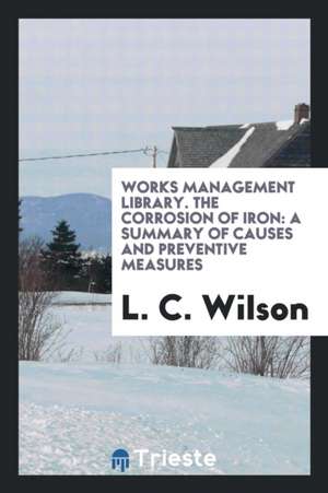 Works Management Library. the Corrosion of Iron: A Summary of Causes and Preventive Measures de L. C. Wilson