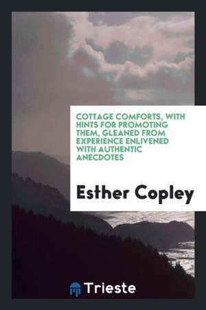 Cottage Comforts, with Hints for Promoting Them, Gleaned from Experience ... de Esther Copley