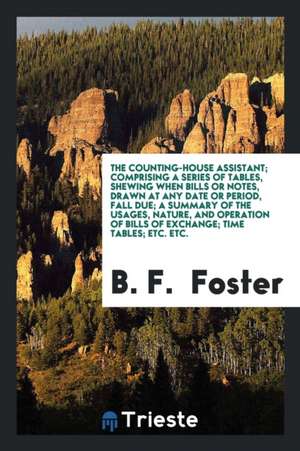 The Counting-House Assistant; Comprising a Series of Tables, Shewing When Bills or Notes, Drawn at Any Date or Period, Fall Due; A Summary of the Usag de B. F. Foster