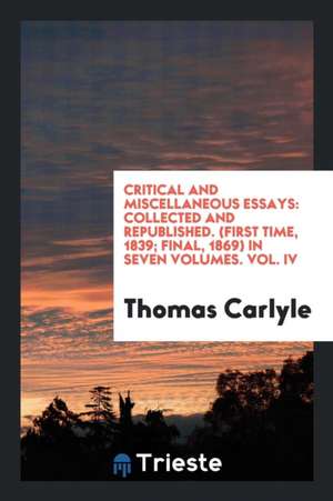 Critical and Miscellaneous Essays: Collected and Republished. (First Time, 1839; Final, 1869) in Seven Volumes. Vol. IV de Thomas Carlyle