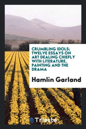 Crumbling Idols; Twelve Essays on Art Dealing Chiefly with Literature, Painting and the Drama de Hamlin Garland