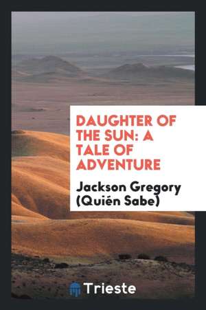 Daughter of the Sun: A Tale of Adventure de Jackson Gregory (Quien Sabe)