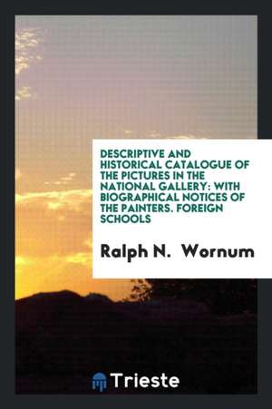 Descriptive and Historical Catalogue of the Pictures in the National Gallery: With Biographical Notices of the Painters. Foreign Schools de Ralph N. Wornum