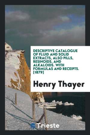 Descriptive Catalogue of Fluie and Solid Extracts, Also Pills, Resinoids ... de Henry Thayer