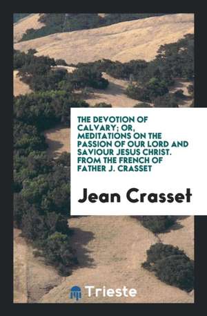 The Devotion of Calvary; Or, Meditations of the Passion of Christ. Transl de Jean Crasset