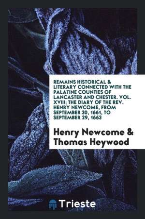 Remains Historical & Literary Connected with the Palatine Counties of Lancaster and Chester. Vol. XVIII; The Diary of the Rev. Henry Newcome, from Sep de Henry Newcome