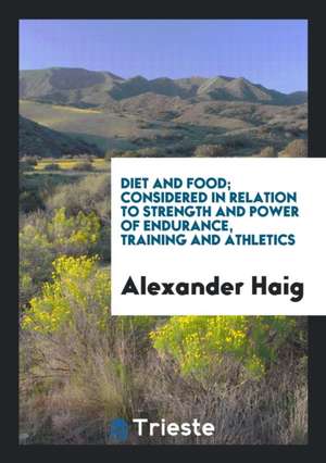 Diet and Food; Considered in Relation to Strength and Power of Endurance, Training and Athletics de Alexander Haig