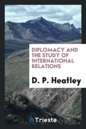 Diplomacy and the Study of International Relations de D. P. Heatley