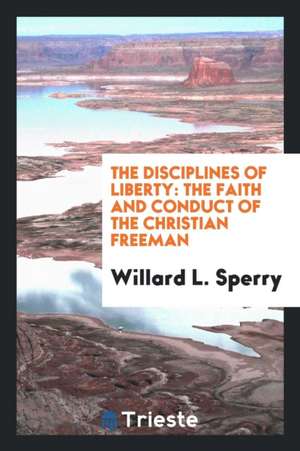 The Disciplines of Liberty: The Faith and Conduct of the Christian Freeman de Willard L. Sperry