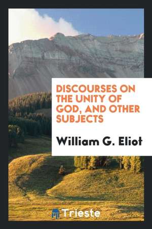 Discourses on the Unity of God, and Other Subjects de William G. Eliot