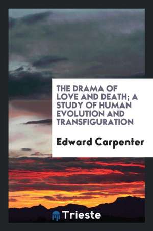 The Drama of Love and Death; A Study of Human Evolution and Transfiguration de Edward Carpenter