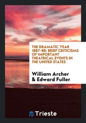 The Dramatic Year 1887-88: Brief Criticisms of Important Theatrical Events in the United States de William Archer