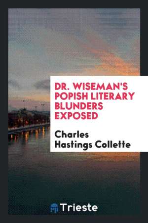 Dr. Wiseman's Popish Literary Blunders Exposed de Charles Hastings Collette