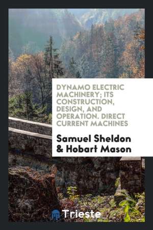 Dynamo Electric Machinery; Its Construction, Design, and Operation. Direct Current Machines de Samuel Sheldon