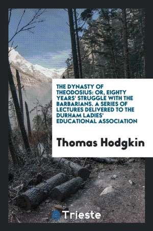 The Dynasty of Theodosius: Or, Eighty Years' Struggle with the Barbarians. a Series of Lectures Delivered to the Durham Ladies' Educational Assoc de Thomas Hodgkin