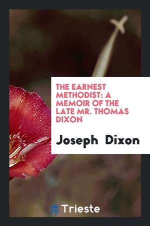 The Earnest Methodist: A Memoir of the Late Mr. Thomas Dixon de Joseph Dixon