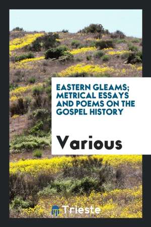 Eastern Gleams; Metrical Essays and Poems on the Gospel History de Various