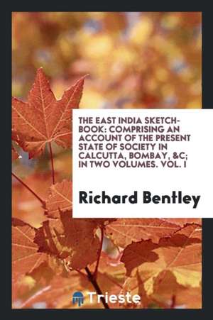 The East India Sketch-Book: Comprising an Account of the Present State of Society in Calcutta, Bombay, &c; In Two Volumes. Vol. I de Richard Bentley