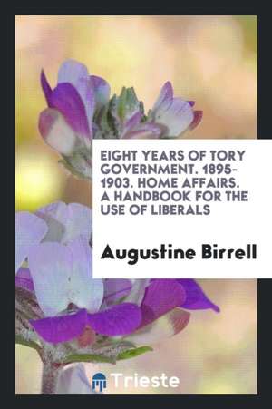 Eight Years of Tory Government, 1895-1903: Home Affairs; A Handbook for the Use of Liberals de Augustine Birrell